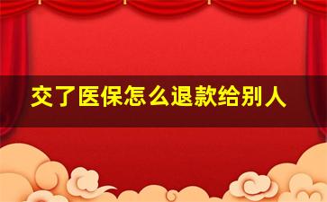 交了医保怎么退款给别人