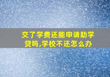 交了学费还能申请助学贷吗,学校不还怎么办