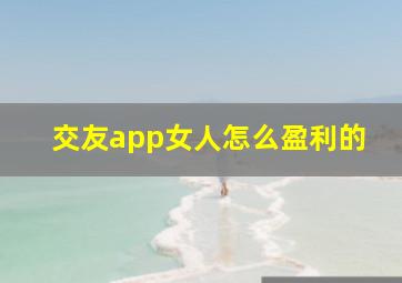 交友app女人怎么盈利的