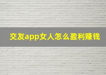 交友app女人怎么盈利赚钱