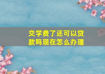 交学费了还可以贷款吗现在怎么办理