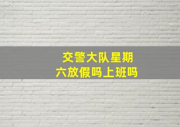 交警大队星期六放假吗上班吗