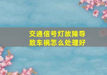 交通信号灯故障导致车祸怎么处理好