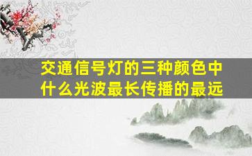 交通信号灯的三种颜色中什么光波最长传播的最远