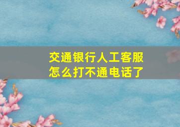 交通银行人工客服怎么打不通电话了