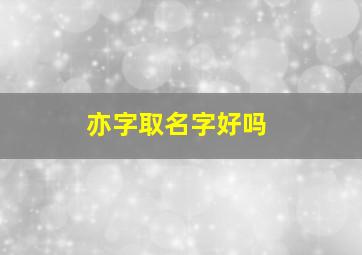 亦字取名字好吗