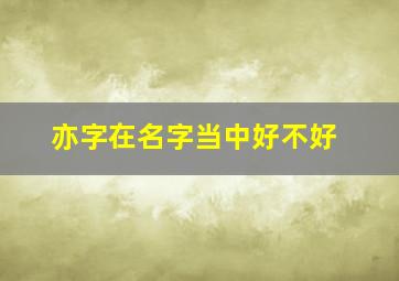 亦字在名字当中好不好