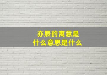 亦辰的寓意是什么意思是什么