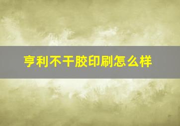 亨利不干胶印刷怎么样