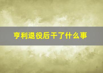 亨利退役后干了什么事