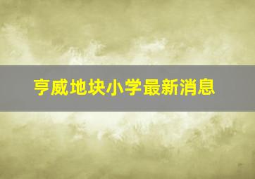 亨威地块小学最新消息