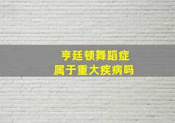 亨廷顿舞蹈症属于重大疾病吗