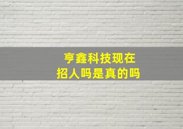 亨鑫科技现在招人吗是真的吗