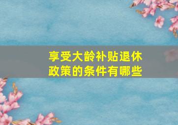 享受大龄补贴退休政策的条件有哪些