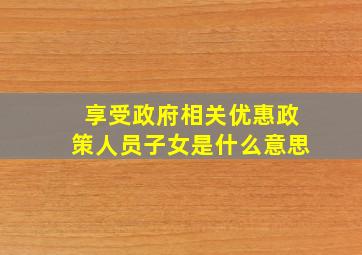 享受政府相关优惠政策人员子女是什么意思