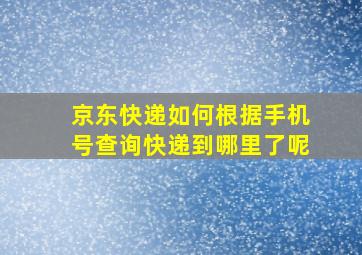 京东快递如何根据手机号查询快递到哪里了呢