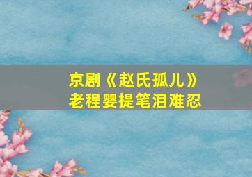 京剧《赵氏孤儿》老程婴提笔泪难忍