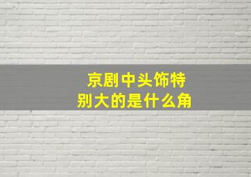 京剧中头饰特别大的是什么角