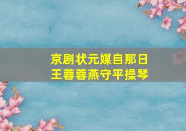 京剧状元媒自那日王蓉蓉燕守平操琴