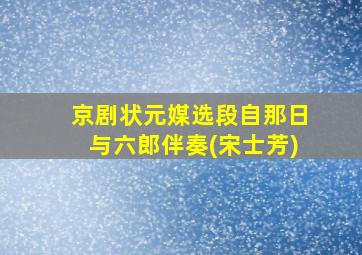 京剧状元媒选段自那日与六郎伴奏(宋士芳)