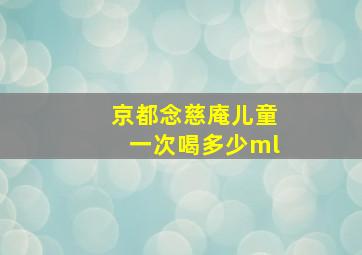 京都念慈庵儿童一次喝多少ml