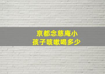 京都念慈庵小孩子咳嗽喝多少