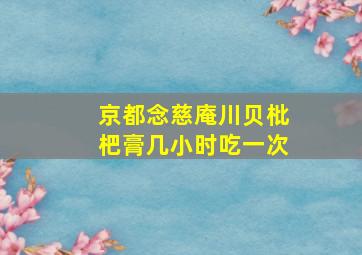 京都念慈庵川贝枇杷膏几小时吃一次