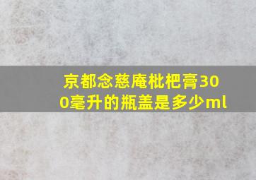 京都念慈庵枇杷膏300毫升的瓶盖是多少ml