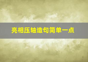 亮相压轴造句简单一点