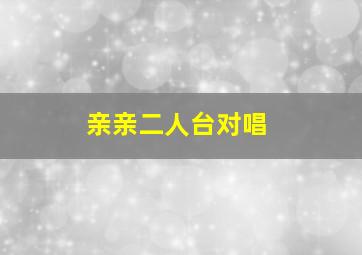 亲亲二人台对唱