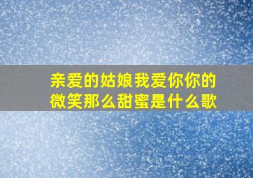 亲爱的姑娘我爱你你的微笑那么甜蜜是什么歌