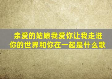 亲爱的姑娘我爱你让我走进你的世界和你在一起是什么歌