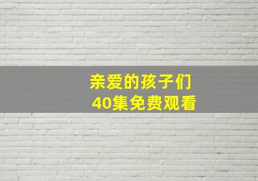 亲爱的孩子们40集免费观看