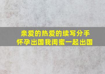 亲爱的热爱的续写分手怀孕出国我闺蜜一起出国