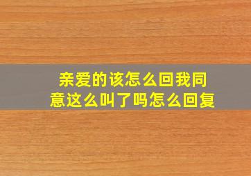 亲爱的该怎么回我同意这么叫了吗怎么回复