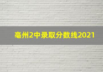 亳州2中录取分数线2021