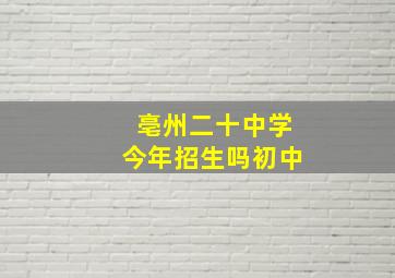 亳州二十中学今年招生吗初中