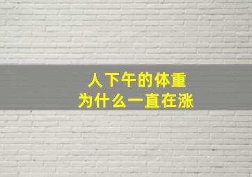 人下午的体重为什么一直在涨