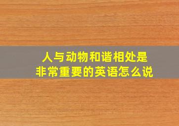 人与动物和谐相处是非常重要的英语怎么说