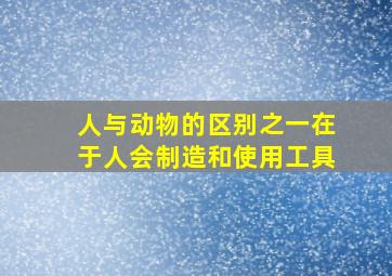 人与动物的区别之一在于人会制造和使用工具