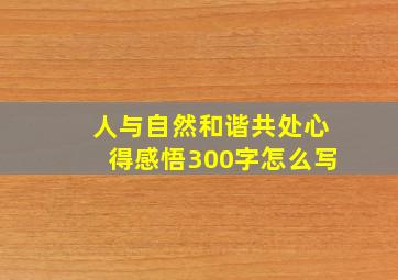 人与自然和谐共处心得感悟300字怎么写