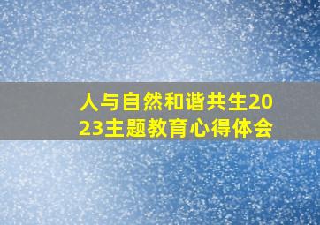 人与自然和谐共生2023主题教育心得体会