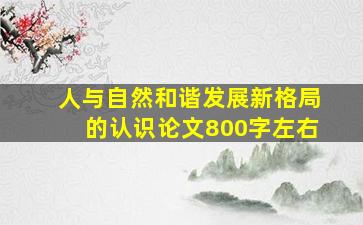 人与自然和谐发展新格局的认识论文800字左右