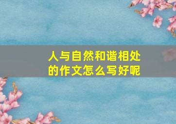 人与自然和谐相处的作文怎么写好呢