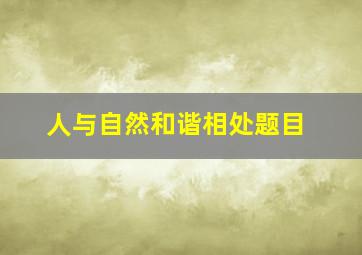 人与自然和谐相处题目