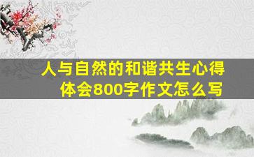 人与自然的和谐共生心得体会800字作文怎么写