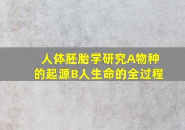 人体胚胎学研究A物种的起源B人生命的全过程