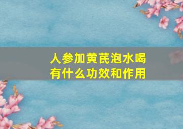 人参加黄芪泡水喝有什么功效和作用