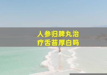 人参归脾丸治疗舌苔厚白吗