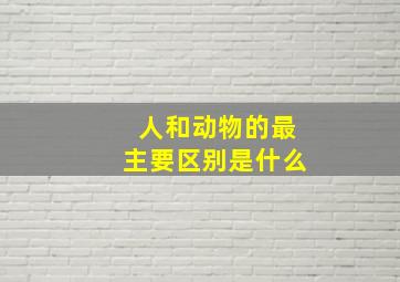 人和动物的最主要区别是什么